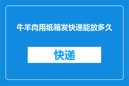 牛羊肉用纸箱发快递能放多久(牛羊肉如何通过纸箱快递保持新鲜？)