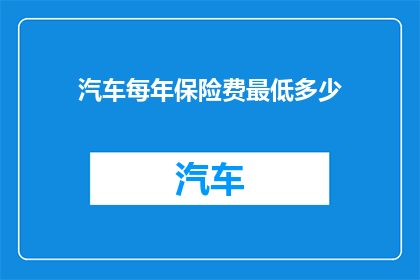 汽车每年保险费最低多少(汽车保险费用的最低标准是多少？)