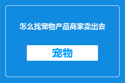 怎么找宠物产品商家卖出去(如何有效地销售宠物产品给商家？)