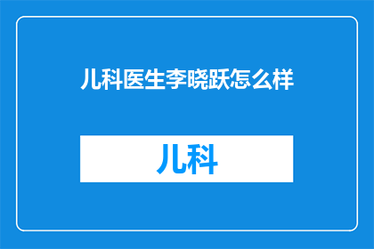 儿科医生李晓跃怎么样(李晓跃医生在儿科领域的表现如何？)