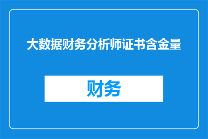 大数据财务分析师证书含金量(大数据财务分析师证书的含金量究竟如何？是否值得投资？)