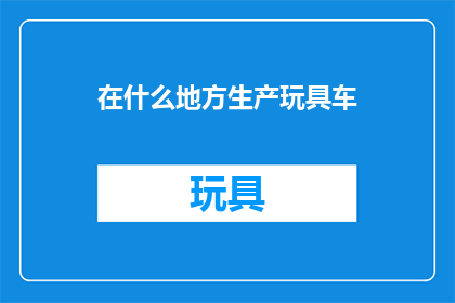 在什么地方生产玩具车(在哪里可以发现玩具车的生产奥秘？)