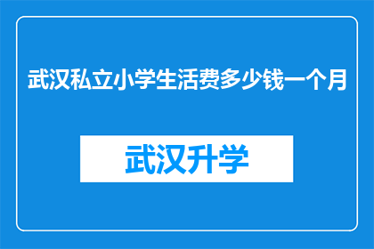 武汉私立小学生活费多少钱一个月(武汉私立小学的月度生活费用是多少？)