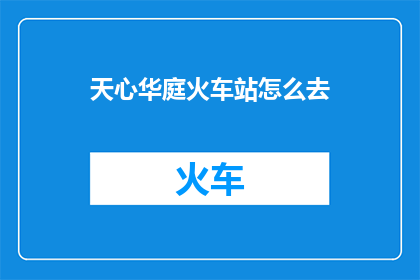 天心华庭火车站怎么去(如何前往天心华庭火车站？)