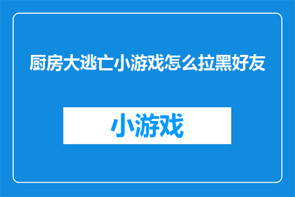 厨房大逃亡小游戏怎么拉黑好友(如何操作才能在厨房大逃亡游戏中成功拉黑好友？)