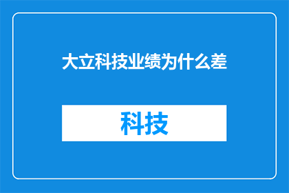 大立科技业绩为什么差(业绩低迷背后：大立科技为何未能实现预期成就？)