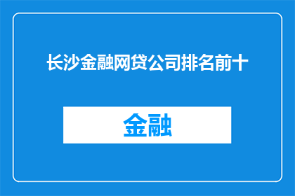 长沙金融网贷公司排名前十(长沙金融网贷行业领军企业排名揭晓，前十强公司究竟有何魅力？)