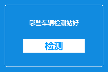 哪些车辆检测站好(哪些车辆检测站是值得信赖的？)