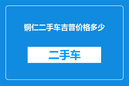 铜仁二手车吉普价格多少(铜仁地区二手车市场吉普车型价格是多少？)