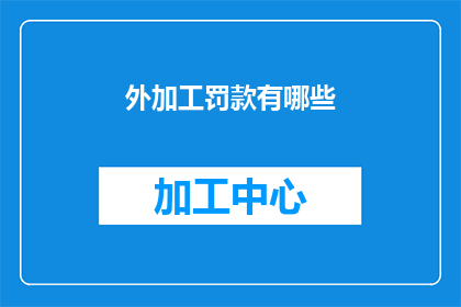 外加工罚款有哪些(外加工罚款有哪些？探索企业对外加工活动中可能遇到的罚款类型及其影响)