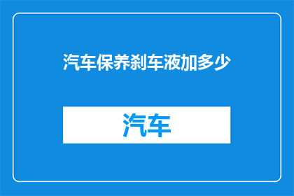 汽车保养刹车液加多少(汽车保养中刹车液的添加量是多少？)