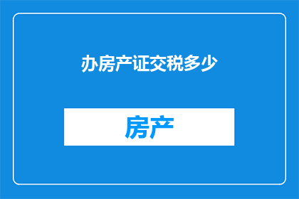 办房产证交税多少(如何计算办理房产证时所需缴纳的税费？)