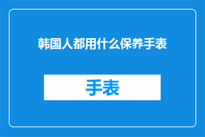 韩国人都用什么保养手表(韩国人究竟偏爱哪种手表进行日常保养？)