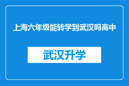 上海六年级能转学到武汉吗高中(上海六年级学生能否转入武汉就读高中？)