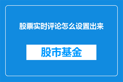 股票实时评论怎么设置出来(如何设置并优化股票实时评论功能？)