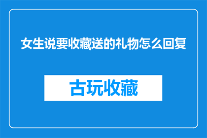 女生说要收藏送的礼物怎么回复(女生提出想要收藏的惊喜礼物，该如何优雅回应？)