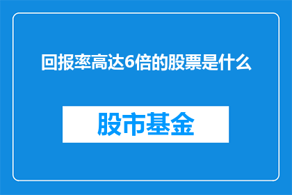 回报率高达6倍的股票是什么(你能告诉我回报率高达6倍的股票是什么吗？)