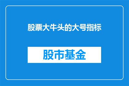 股票大牛头的大号指标(股票大牛头的大号指标如何转化为疑问句类型的长标题？)