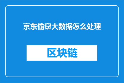 京东偷窃大数据怎么处理(京东大数据安全事件：如何妥善处理数据泄露问题？)