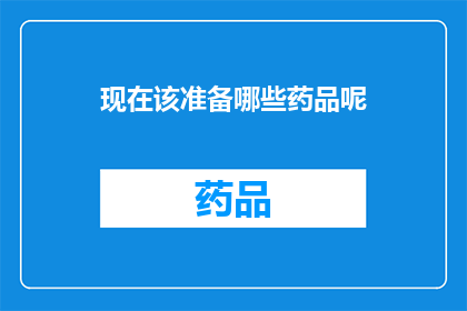现在该准备哪些药品呢(您需要准备哪些药品来应对当前状况？)