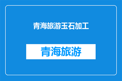 青海旅游玉石加工(青海旅游玉石加工：您是否了解其背后的文化与工艺？)