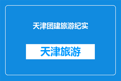 天津团建旅游纪实(天津团建旅游纪实：如何打造一次难忘的团队建设之旅？)