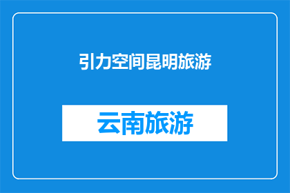 引力空间昆明旅游(探索引力空间：昆明旅游的魅力何在？)