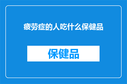 疲劳症的人吃什么保健品(疲劳症患者应如何选择合适的保健品以缓解症状？)