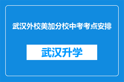 武汉外校美加分校中考考点安排(武汉外校美加分校中考考点安排是否已经确定？)