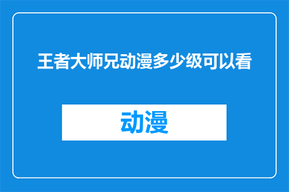 王者大师兄动漫多少级可以看(王者大师兄动漫的观看等级要求是多少？)