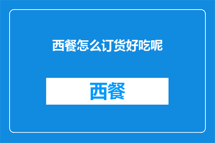 西餐怎么订货好吃呢(如何订购西餐以获得最佳体验？)