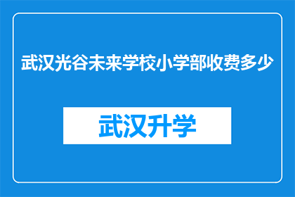 武汉光谷未来学校小学部收费多少(武汉光谷未来学校小学部的费用是多少？)