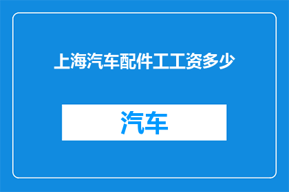 上海汽车配件工工资多少(上海汽车配件工人的薪资水平究竟如何？)