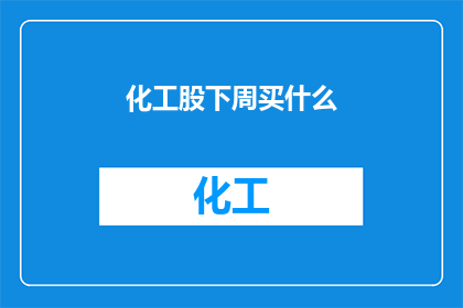 化工股下周买什么(下周化工股的投资选择：投资者应关注哪些股票？)