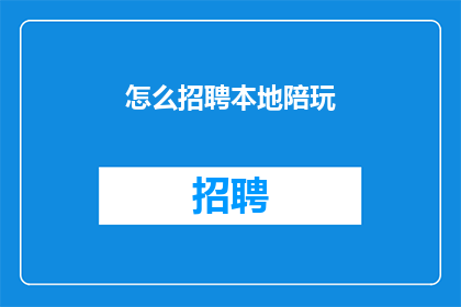 怎么招聘本地陪玩(如何有效招聘本地陪玩服务？)