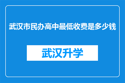 武汉市民办高中最低收费是多少钱(武汉市民办高中的最低学费是多少？)