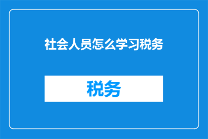 社会人员怎么学习税务(如何有效学习税务知识：社会人员应掌握的税务学习策略？)