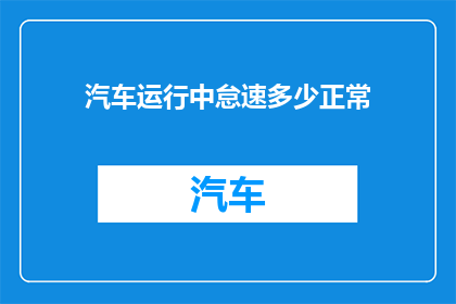 汽车运行中怠速多少正常(汽车在运行中，怠速状态的正常范围是多少？)