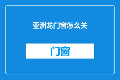 亚洲龙门窗怎么关(如何正确关闭亚洲龙门窗？)