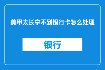 美甲太长拿不到银行卡怎么处理(美甲太长导致无法取用银行卡，该如何处理？)