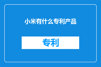 小米有什么专利产品(小米公司有哪些令人瞩目的专利产品？)