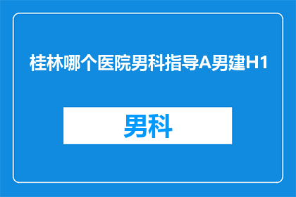 桂林哪个医院男科指导A男建H1(桂林地区男科专家指导A男建H1项目的具体实施情况如何？)