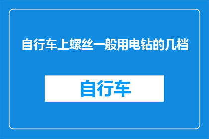 自行车上螺丝一般用电钻的几档(如何正确选择电钻的档位以应对自行车上螺丝的需求？)
