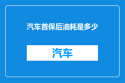 汽车首保后油耗是多少(汽车首保后油耗是多少？)