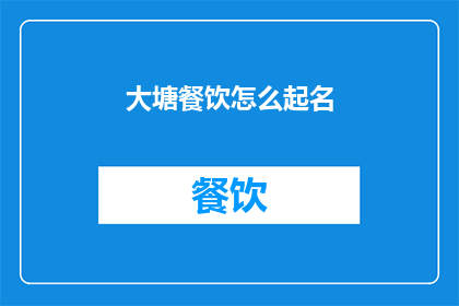 大塘餐饮怎么起名(如何为大塘地区的餐饮业务起一个吸引人的名字？)