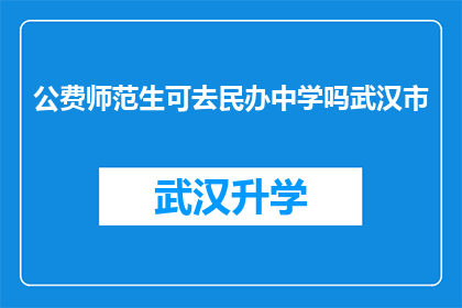 公费师范生可去民办中学吗武汉市(公费师范生能否在武汉市的民办中学任教？)