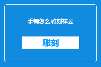 手镯怎么雕刻祥云(如何雕刻出栩栩如生的手镯祥云图案？)