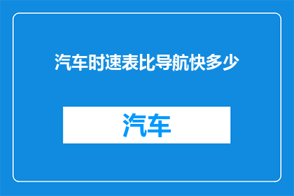 汽车时速表比导航快多少(汽车时速表与导航系统速度差异的疑问：我们究竟相差多少？)
