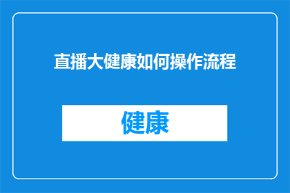 直播大健康如何操作流程(直播大健康：如何操作流程以实现高效推广？)