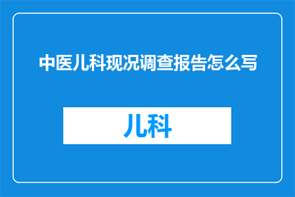 中医儿科现况调查报告怎么写(如何撰写一份关于中医儿科现状的深入调查报告？)